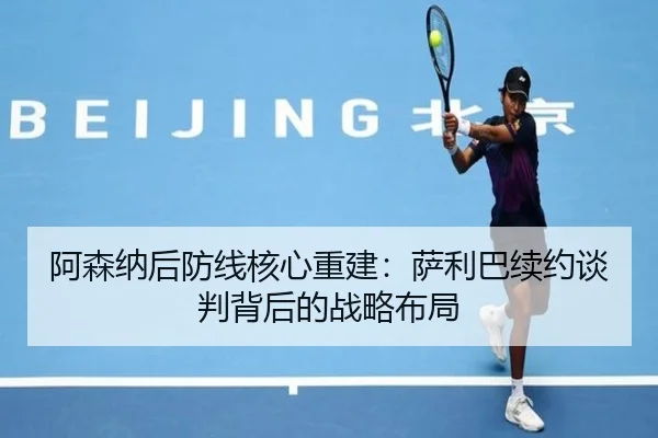 阿森纳后防线核心重建：萨利巴续约谈判背后的战略布局