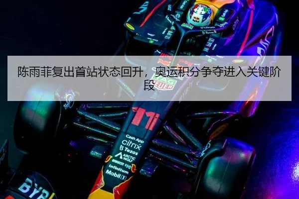 陈雨菲复出首站状态回升，奥运积分争夺进入关键阶段