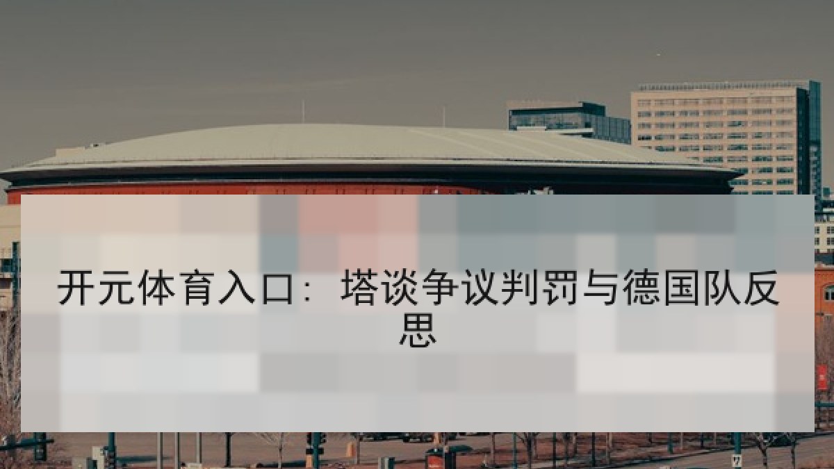 开元体育入口: 塔谈争议判罚与德国队反思