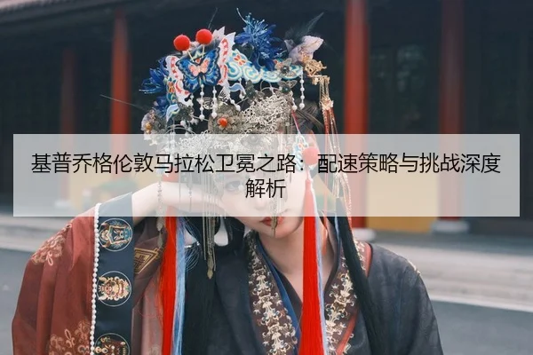 基普乔格伦敦马拉松卫冕之路：配速策略与挑战深度解析