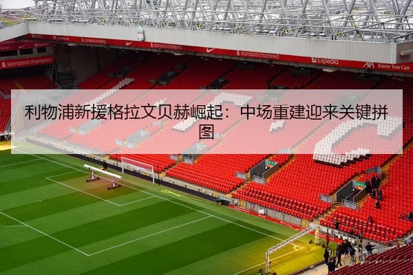 利物浦新援格拉文贝赫崛起：中场重建迎来关键拼图