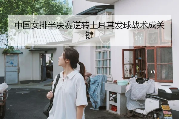 中国女排半决赛逆转土耳其发球战术成关键