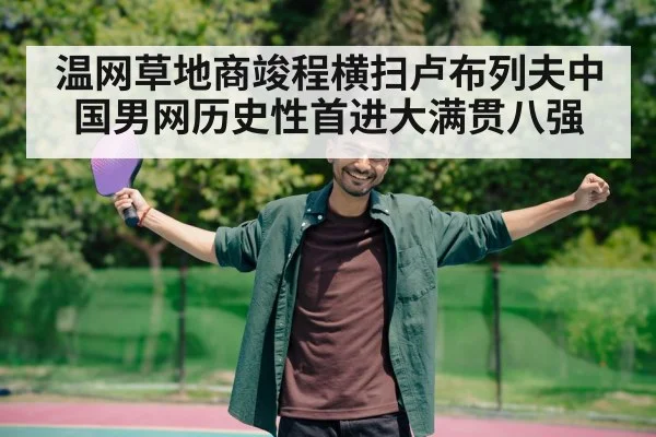 温网草地商竣程横扫卢布列夫中国男网历史性首进大满贯八强