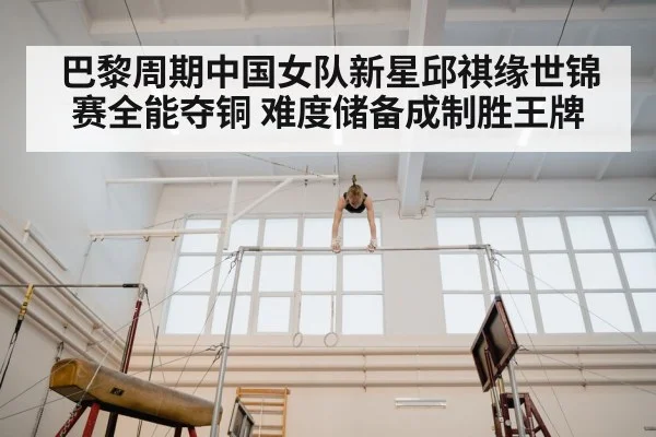 巴黎周期中国女队新星邱祺缘世锦赛全能夺铜 难度储备成制胜王牌