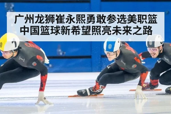 广州龙狮崔永熙勇敢参选美职篮 中国篮球新希望照亮未来之路