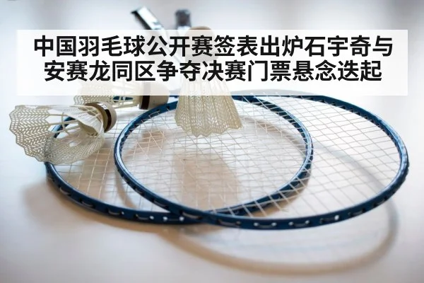 中国羽毛球公开赛签表出炉石宇奇与安赛龙同区争夺决赛门票悬念迭起