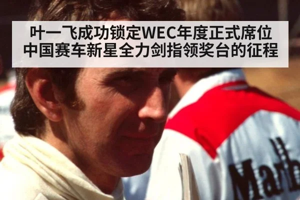 叶一飞成功锁定WEC年度正式席位中国赛车新星全力剑指领奖台的征程